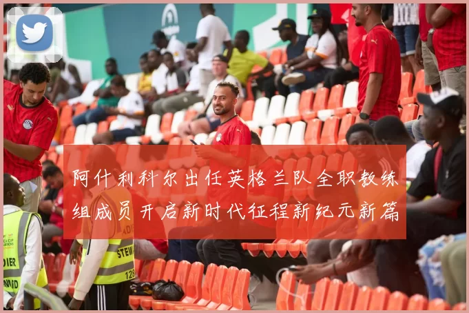 阿什利科尔出任英格兰队全职教练组成员开启新时代征程新纪元新篇章
